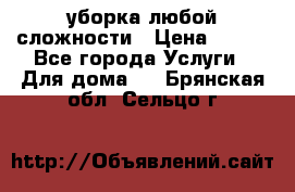 уборка любой сложности › Цена ­ 250 - Все города Услуги » Для дома   . Брянская обл.,Сельцо г.